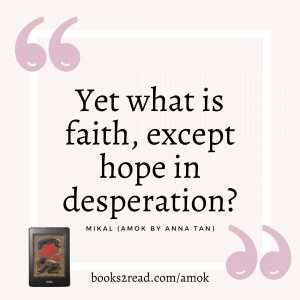 Amok quote: "Yet what is faith, except hope in desparation?" - Mikal (Amok by Anna Tan). books2read.com/amok